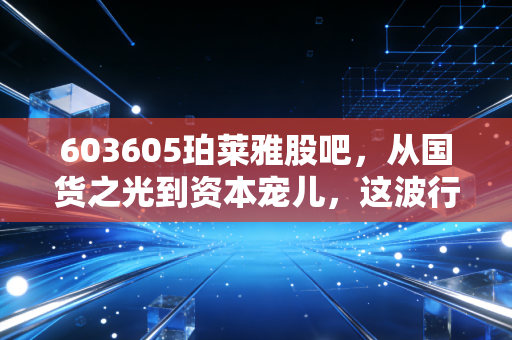 603605珀莱雅股吧,从国货之光到资本宠儿,这波行情到底还能追吗?