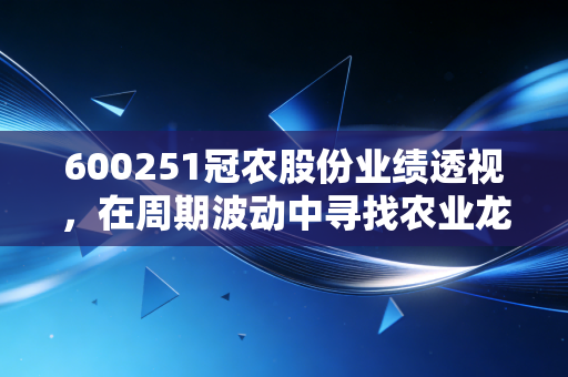 600251冠农股份业绩透视,在周期波动中寻找农业龙头的稳与进