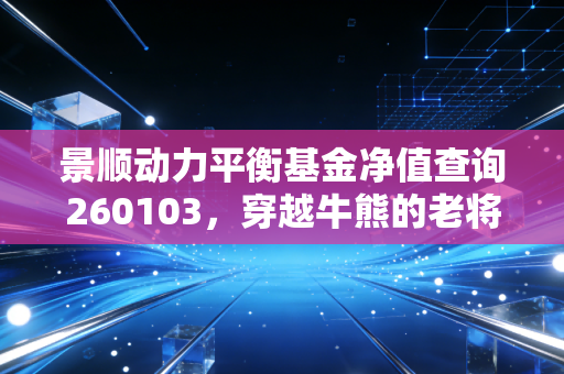 景顺动力平衡基金净值查询260103,穿越牛熊的老将,现在还能不能托付?