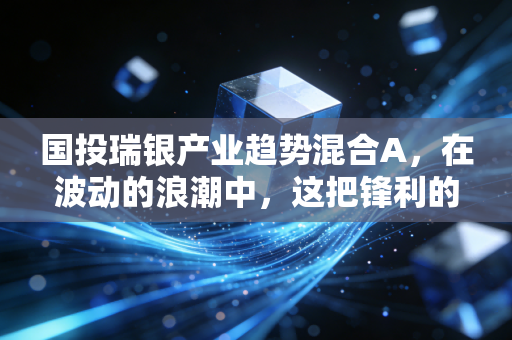 国投瑞银产业趋势混合A,在波动的浪潮中,这把锋利的剑还能握多久?