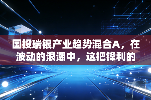 国投瑞银产业趋势混合A，在波动的浪潮中，这把锋利的剑还能握多久？