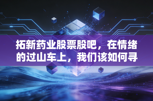 拓新药业股票股吧，在情绪的过山车上，我们该如何寻找那个确定性的锚点？