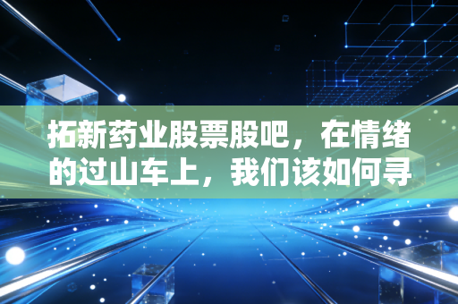 拓新药业股票股吧，在情绪的过山车上，我们该如何寻找那个确定性的锚点？