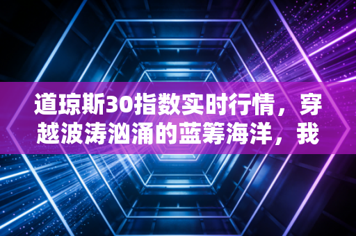 道琼斯30指数实时行情,穿越波涛汹涌的蓝筹海洋,我们该如何读懂市场的呼吸?