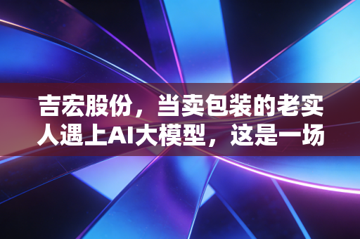 吉宏股份，当卖包装的老实人遇上AI大模型，这是一场怎样的降维打击？