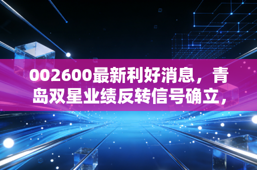 002600最新利好消息，青岛双星业绩反转信号确立，轮胎老二能否借力新能源风口飞起？