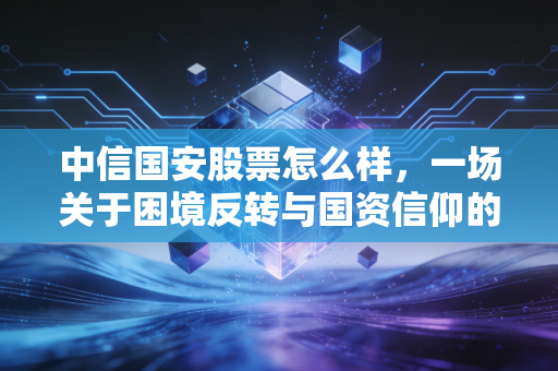 中信国安股票怎么样，一场关于困境反转与国资信仰的深度博弈