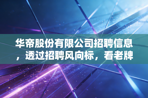 华帝股份有限公司招聘信息，透过招聘风向标，看老牌厨电如何突围内卷时代