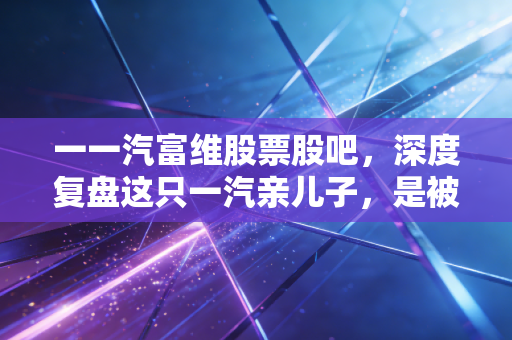 一一汽富维股票股吧，深度复盘这只一汽亲儿子，是被错杀的价值洼地还是温水煮青蛙？