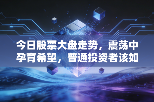 今日股票大盘走势，震荡中孕育希望，普通投资者该如何守住钱袋子？