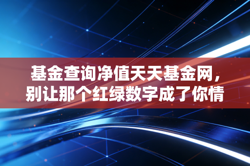 基金查询净值天天基金网，别让那个红绿数字成了你情绪的晴雨表