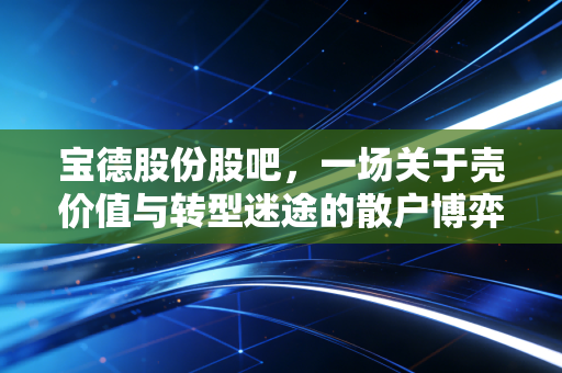 宝德股份股吧,一场关于壳价值与转型迷途的散户博弈,我们该如何自处?