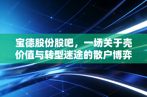 宝德股份股吧，一场关于壳价值与转型迷途的散户博弈，我们该如何自处？