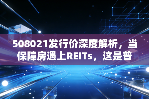 508021发行价深度解析，当保障房遇上REITs，这是普通人的稳健理财新风口吗？