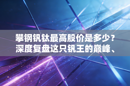 攀钢钒钛最高股价是多少？深度复盘这只钒王的巅峰、沉浮与未来