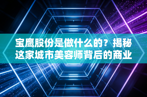 宝鹰股份是做什么的?揭秘这家城市美容师背后的商业版图与生存困局