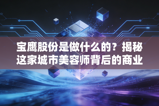 宝鹰股份是做什么的？揭秘这家城市美容师背后的商业版图与生存困局