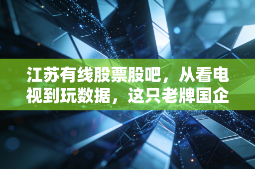 江苏有线股票股吧,从看电视到玩数据,这只老牌国企还能翻身吗?