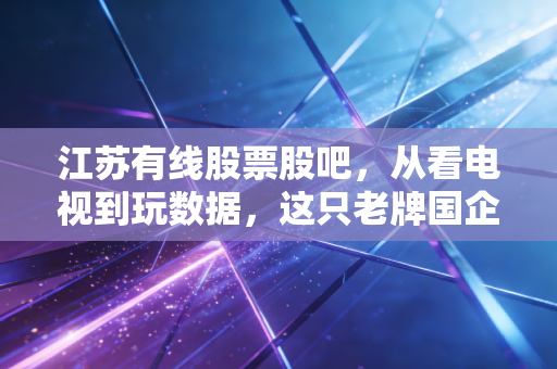 江苏有线股票股吧，从看电视到玩数据，这只老牌国企还能翻身吗？
