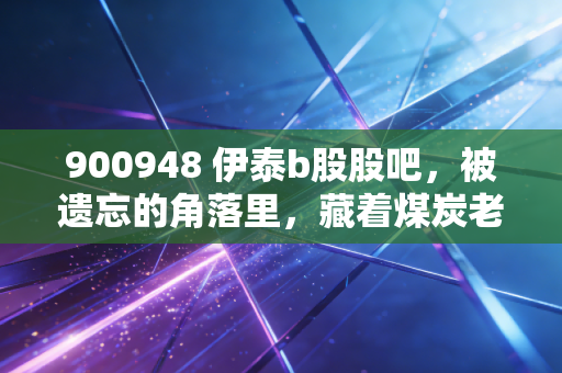 900948 伊泰b股股吧，被遗忘的角落里，藏着煤炭老兵的倔强与红利