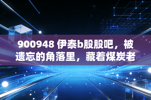 900948 伊泰b股股吧，被遗忘的角落里，藏着煤炭老兵的倔强与红利