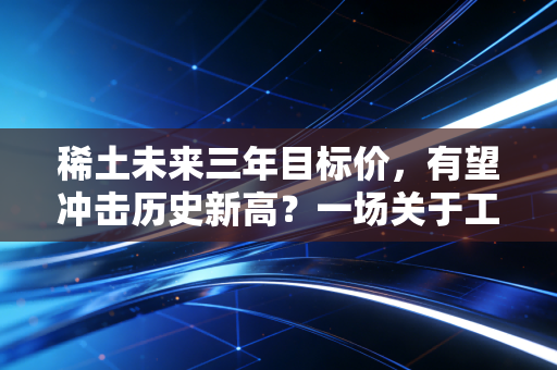 稀土未来三年目标价,有望冲击历史新高?一场关于工业维生素的深度博弈