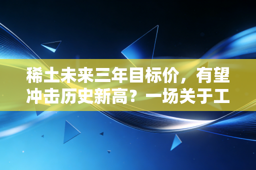 稀土未来三年目标价,有望冲击历史新高?一场关于工业维生素的深度博弈