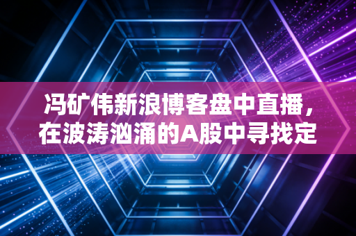 冯矿伟新浪博客盘中直播，在波涛汹涌的A股中寻找定海神针