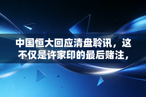 中国恒大回应清盘聆讯,这不仅是许家印的最后赌注,更是千万家庭的漫长等待