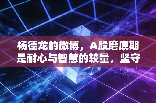 杨德龙的微博，A股磨底期是耐心与智慧的较量，坚守价值投资才能赢得未来
