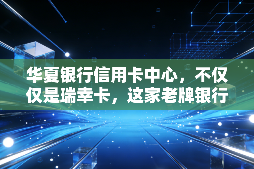 华夏银行信用卡中心，不仅仅是瑞幸卡，这家老牌银行的信用卡到底香不香？
