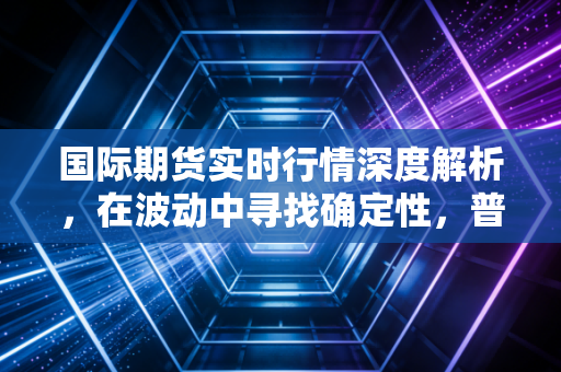 国际期货实时行情深度解析，在波动中寻找确定性，普通人如何看懂这一盘大棋？
