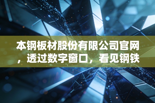 本钢板材股份有限公司官网，透过数字窗口，看见钢铁巨人的转型与坚守