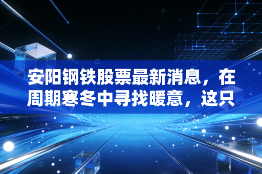 安阳钢铁股票最新消息，在周期寒冬中寻找暖意，这只老牌钢铁股还有翻身仗吗？