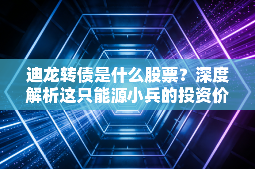 迪龙转债是什么股票？深度解析这只能源小兵的投资价值与风险博弈