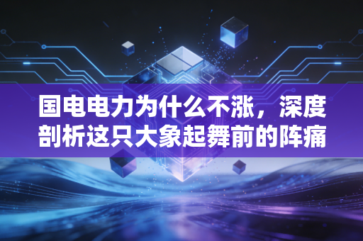 国电电力为什么不涨,深度剖析这只大象起舞前的阵痛与迷茫