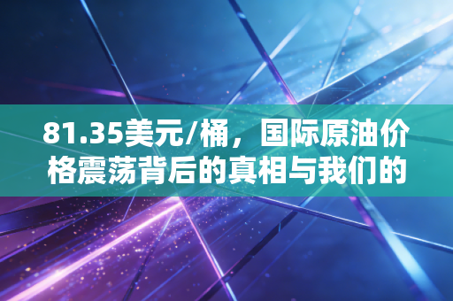 81.35美元/桶，国际原油价格震荡背后的真相与我们的钱袋子
