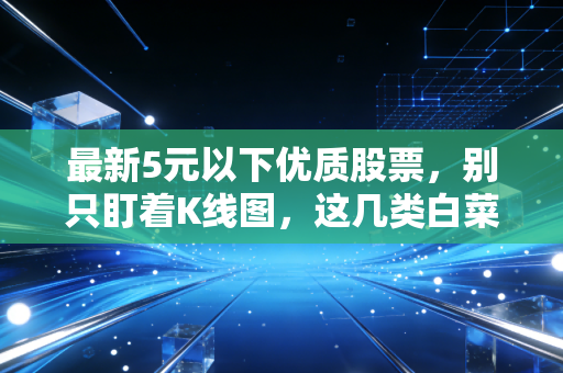 最新5元以下优质股票,别只盯着K线图,这几类白菜价标的值得你细品