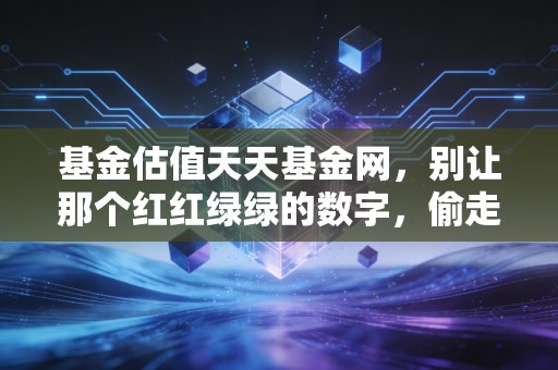 基金估值天天基金网，别让那个红红绿绿的数字，偷走你原本的生活
