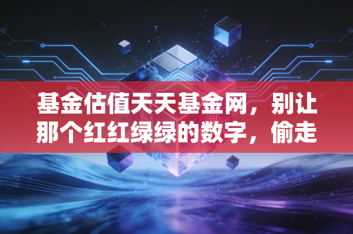 基金估值天天基金网，别让那个红红绿绿的数字，偷走你原本的生活