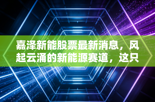 嘉泽新能股票最新消息，风起云涌的新能源赛道，这只西北狼还能带我们飞多远？