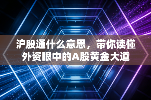沪股通什么意思，带你读懂外资眼中的A股黄金大道
