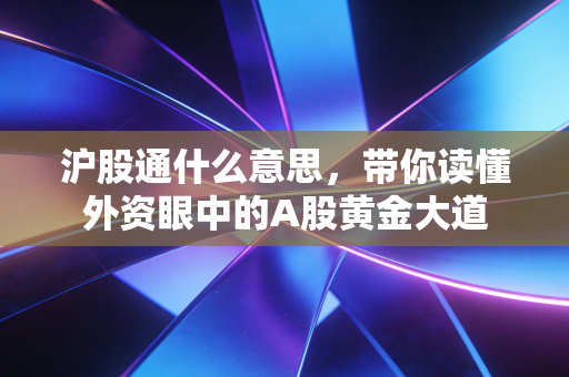沪股通什么意思，带你读懂外资眼中的A股黄金大道