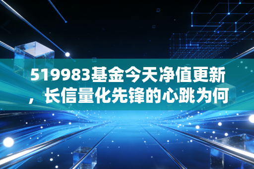519983基金今天净值更新，长信量化先锋的心跳为何总是这么快？