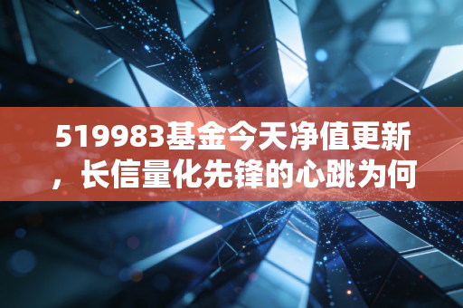 519983基金今天净值更新，长信量化先锋的心跳为何总是这么快？