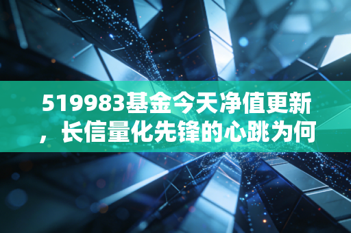 519983基金今天净值更新，长信量化先锋的心跳为何总是这么快？