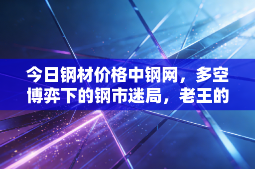 今日钢材价格中钢网,多空博弈下的钢市迷局,老王的一顿火锅与千万库存
