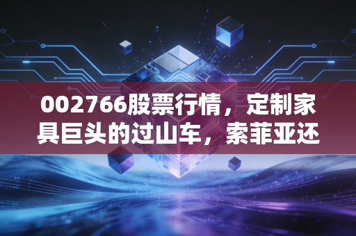 002766股票行情,定制家具巨头的过山车,索菲亚还能重回巅峰吗?