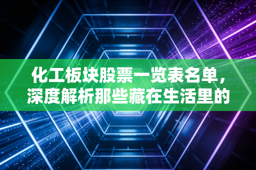 化工板块股票一览表名单，深度解析那些藏在生活里的隐形巨头与投资机遇