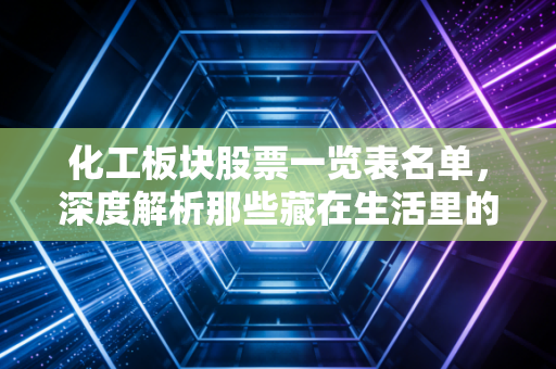 化工板块股票一览表名单,深度解析那些藏在生活里的隐形巨头与投资机遇